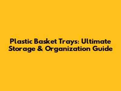 Plastic Basket Trays: Ultimate Storage & Organization Guide
