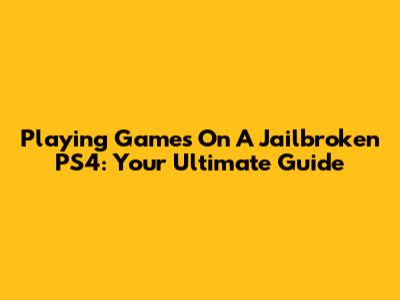 Playing Games On A Jailbroken PS4: Your Ultimate Guide
