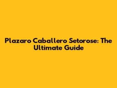 Plazaro Caballero Setorose: The Ultimate Guide