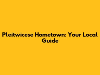 Pleitwicese Hometown: Your Local Guide