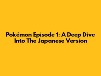 Pokémon Episode 1: A Deep Dive Into The Japanese Version