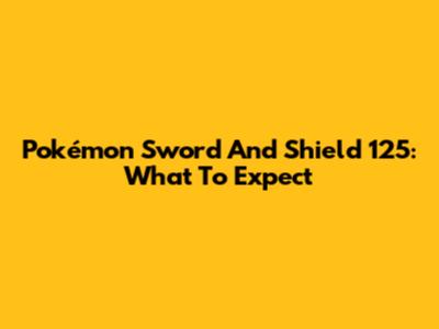 Pokémon Sword And Shield 125: What To Expect