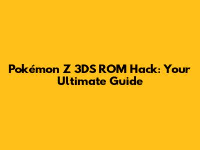 Pokémon Z 3DS ROM Hack: Your Ultimate Guide