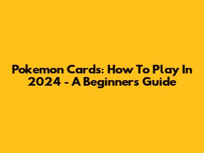 Pokemon Cards: How To Play In 2024 - A Beginner's Guide