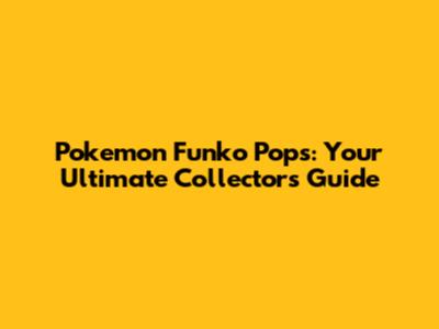 Pokemon Funko Pops: Your Ultimate Collector's Guide