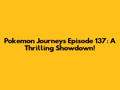 Pokemon Journeys Episode 137: A Thrilling Showdown!
