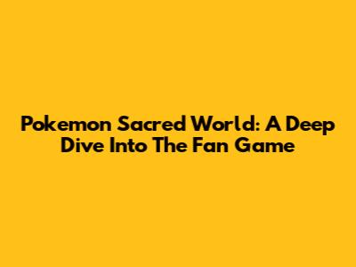 Pokemon Sacred World: A Deep Dive Into The Fan Game