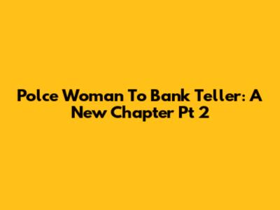 Polce Woman To Bank Teller: A New Chapter Pt 2