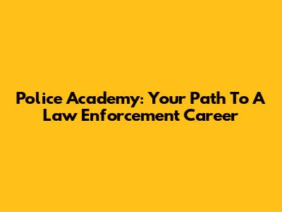 Police Academy: Your Path To A Law Enforcement Career