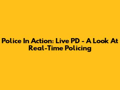 Police In Action: Live PD - A Look At Real-Time Policing