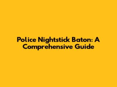 Police Nightstick Baton: A Comprehensive Guide