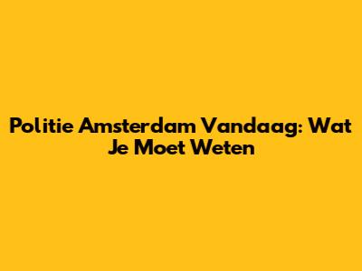 Politie Amsterdam Vandaag: Wat Je Moet Weten