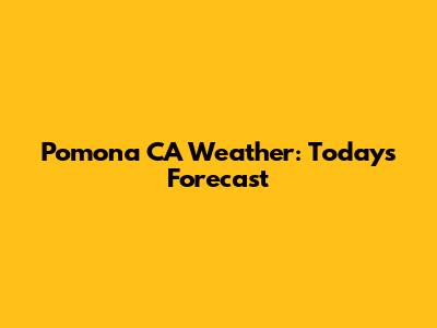 Pomona CA Weather: Today's Forecast