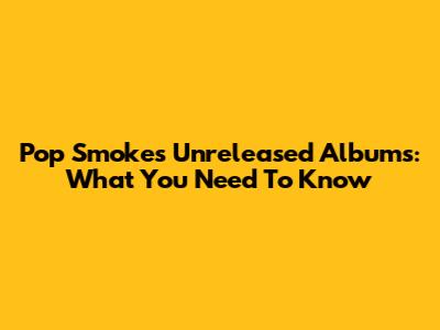Pop Smoke's Unreleased Albums: What You Need To Know