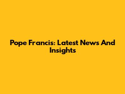 Pope Francis: Latest News And Insights