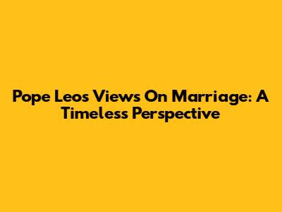 Pope Leo's Views On Marriage: A Timeless Perspective
