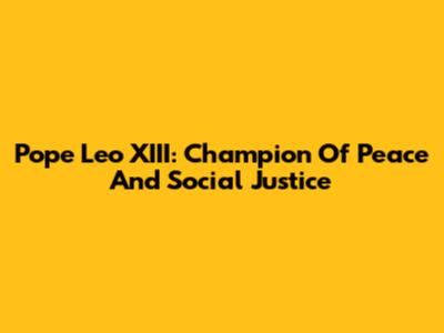 Pope Leo XIII: Champion Of Peace And Social Justice