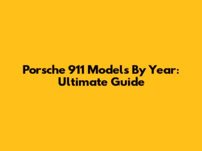 Porsche 911 Models By Year: Ultimate Guide
