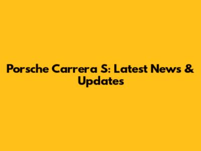 Porsche Carrera S: Latest News & Updates