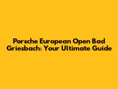 Porsche European Open Bad Griesbach: Your Ultimate Guide