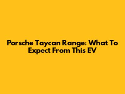 Porsche Taycan Range: What To Expect From This EV