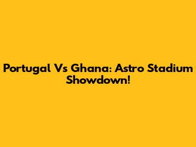 Portugal Vs Ghana: Astro Stadium Showdown!