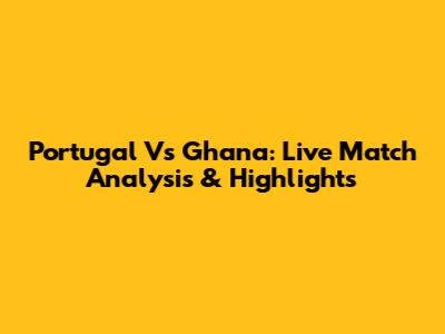 Portugal Vs Ghana: Live Match Analysis & Highlights
