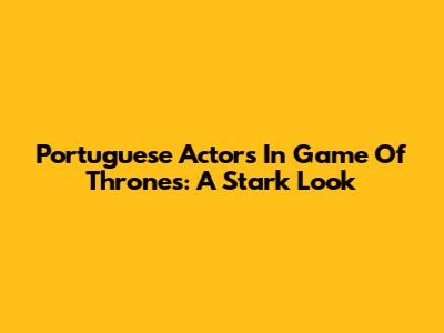 Portuguese Actors In Game Of Thrones: A Stark Look