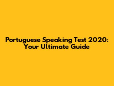 Portuguese Speaking Test 2020: Your Ultimate Guide