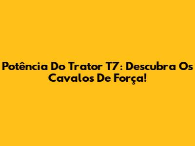 Potência Do Trator T7: Descubra Os Cavalos De Força!