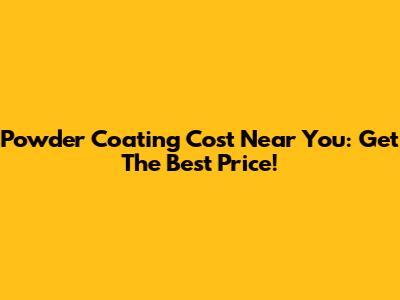 Powder Coating Cost Near You: Get The Best Price!