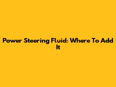 Power Steering Fluid: Where To Add It