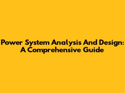 Power System Analysis And Design: A Comprehensive Guide