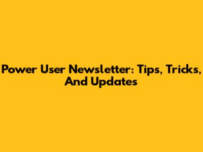 Power User Newsletter: Tips, Tricks, And Updates