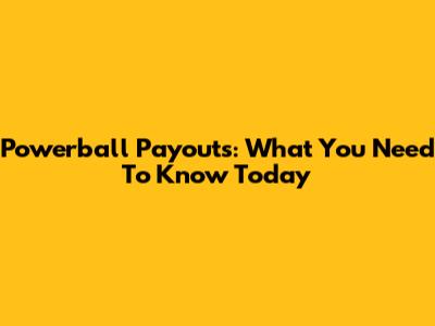Powerball Payouts: What You Need To Know Today