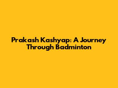 Prakash Kashyap: A Journey Through Badminton