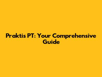 Praktis PT: Your Comprehensive Guide