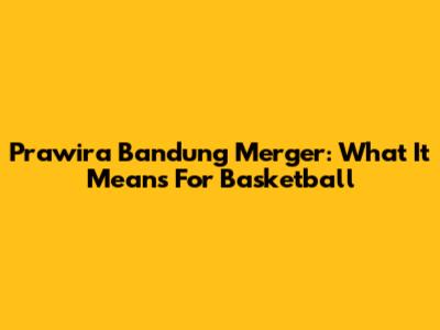 Prawira Bandung Merger: What It Means For Basketball