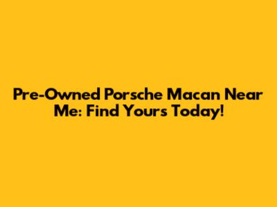 Pre-Owned Porsche Macan Near Me: Find Yours Today!