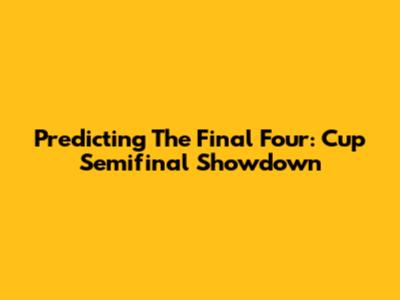 Predicting The Final Four: Cup Semifinal Showdown