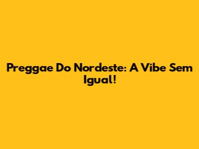 Preggae Do Nordeste: A Vibe Sem Igual!