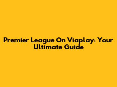 Premier League On Viaplay: Your Ultimate Guide