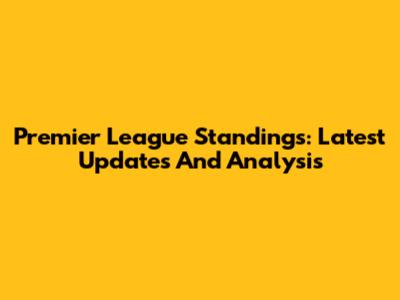 Premier League Standings: Latest Updates And Analysis
