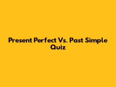 Present Perfect Vs. Past Simple Quiz