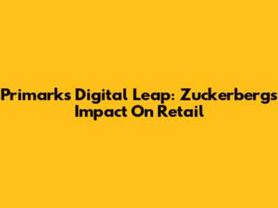 Primark's Digital Leap: Zuckerberg's Impact On Retail