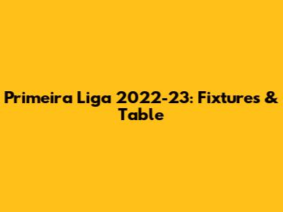 Primeira Liga 2022-23: Fixtures & Table