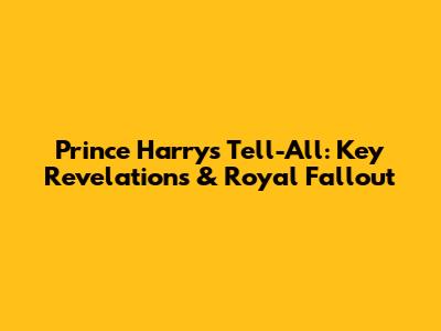 Prince Harry's Tell-All: Key Revelations & Royal Fallout
