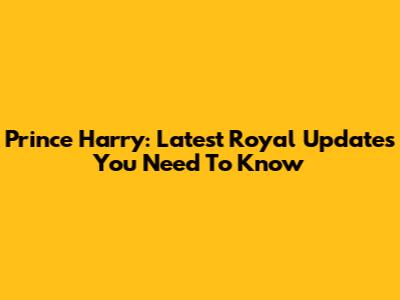 Prince Harry: Latest Royal Updates You Need To Know