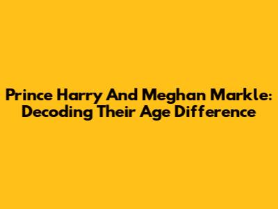 Prince Harry And Meghan Markle: Decoding Their Age Difference