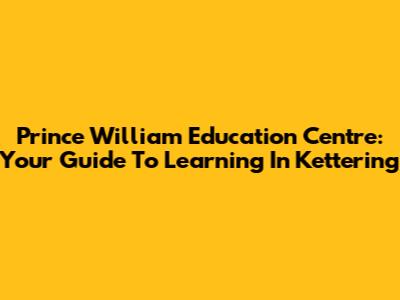 Prince William Education Centre: Your Guide To Learning In Kettering